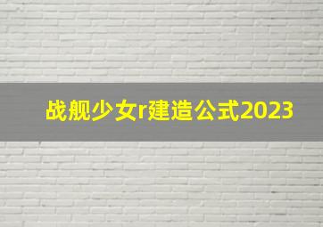 战舰少女r建造公式2023