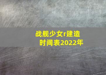 战舰少女r建造时间表2022年