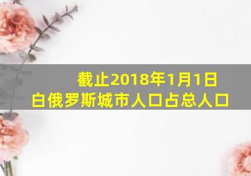 截止2018年1月1日白俄罗斯城市人口占总人口