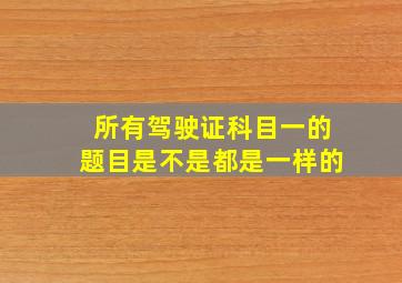 所有驾驶证科目一的题目是不是都是一样的