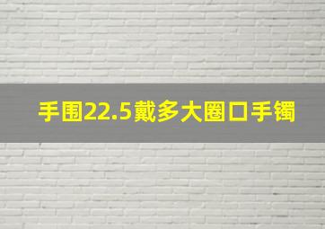 手围22.5戴多大圈口手镯