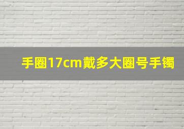 手圈17cm戴多大圈号手镯