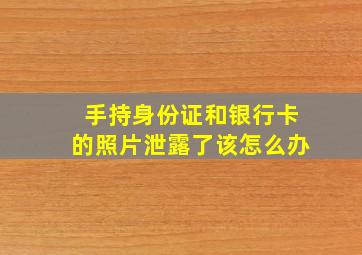 手持身份证和银行卡的照片泄露了该怎么办