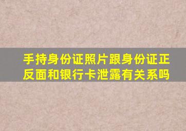 手持身份证照片跟身份证正反面和银行卡泄露有关系吗