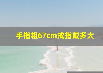 手指粗67cm戒指戴多大