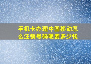 手机卡办理中国移动怎么注销号码呢要多少钱