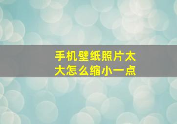 手机壁纸照片太大怎么缩小一点