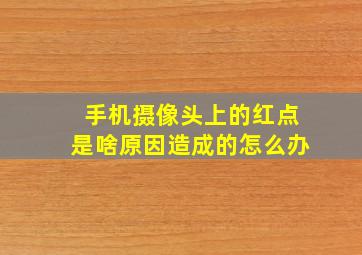 手机摄像头上的红点是啥原因造成的怎么办