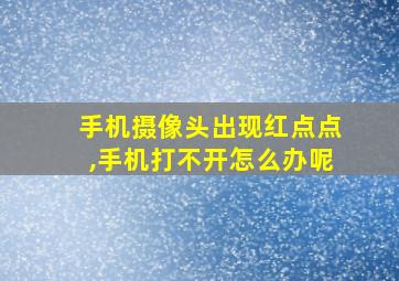 手机摄像头出现红点点,手机打不开怎么办呢