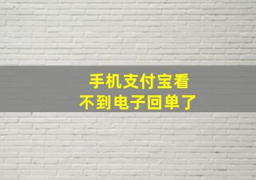 手机支付宝看不到电子回单了