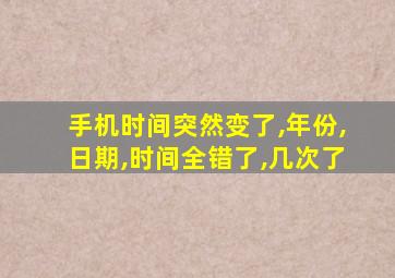 手机时间突然变了,年份,日期,时间全错了,几次了