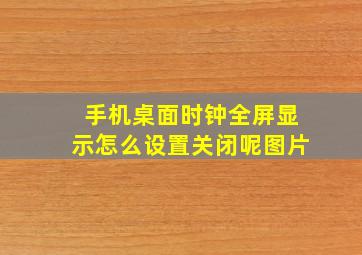 手机桌面时钟全屏显示怎么设置关闭呢图片