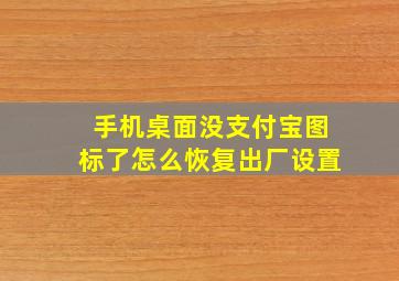 手机桌面没支付宝图标了怎么恢复出厂设置