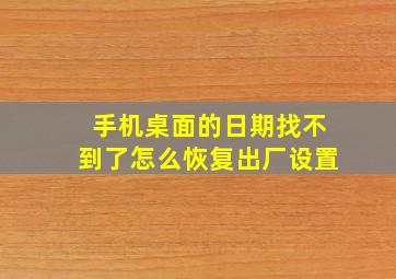 手机桌面的日期找不到了怎么恢复出厂设置