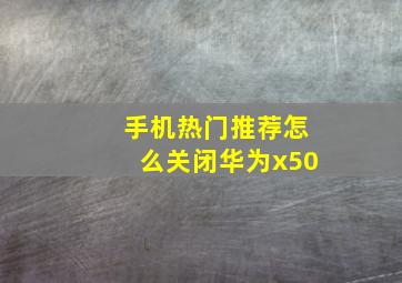 手机热门推荐怎么关闭华为x50