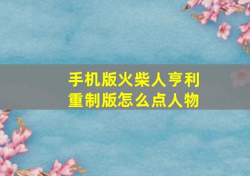 手机版火柴人亨利重制版怎么点人物