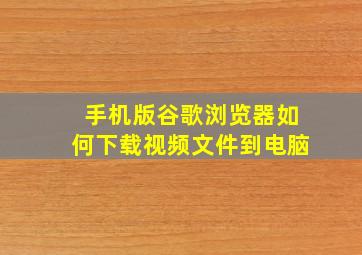 手机版谷歌浏览器如何下载视频文件到电脑