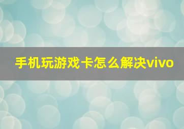 手机玩游戏卡怎么解决vivo