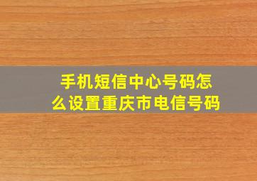 手机短信中心号码怎么设置重庆市电信号码