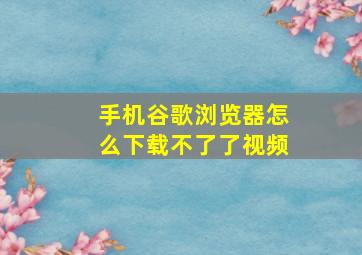 手机谷歌浏览器怎么下载不了了视频