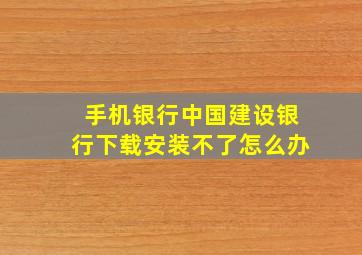 手机银行中国建设银行下载安装不了怎么办