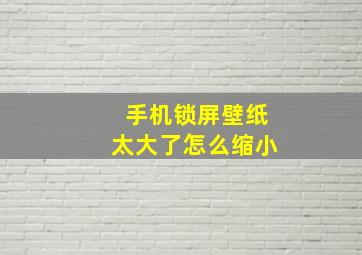 手机锁屏壁纸太大了怎么缩小