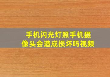 手机闪光灯照手机摄像头会造成损坏吗视频