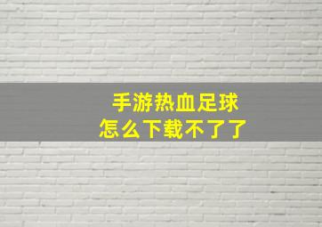 手游热血足球怎么下载不了了