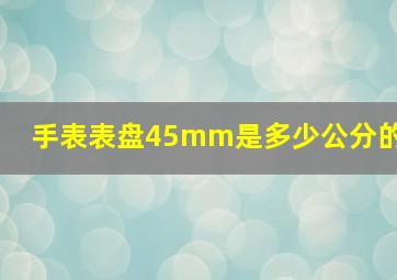 手表表盘45mm是多少公分的