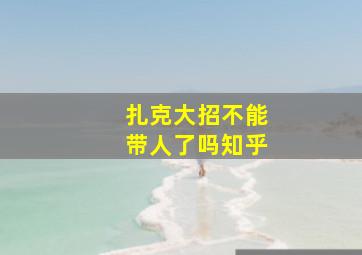 扎克大招不能带人了吗知乎