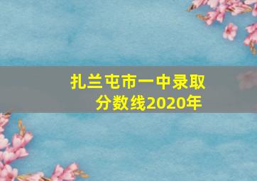 扎兰屯市一中录取分数线2020年