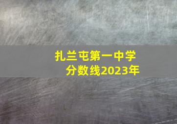 扎兰屯第一中学分数线2023年