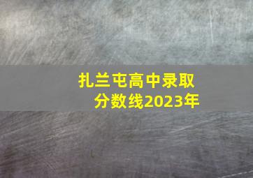 扎兰屯高中录取分数线2023年