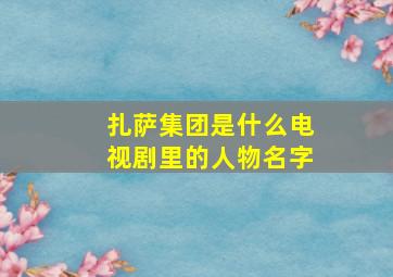 扎萨集团是什么电视剧里的人物名字