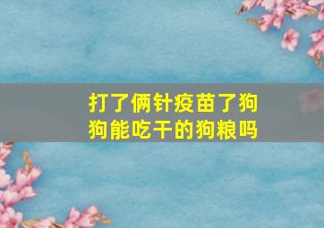 打了俩针疫苗了狗狗能吃干的狗粮吗