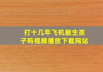 打十几年飞机能生孩子吗视频播放下载网站