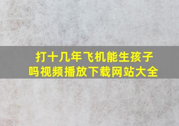 打十几年飞机能生孩子吗视频播放下载网站大全