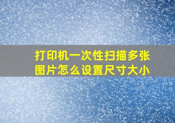 打印机一次性扫描多张图片怎么设置尺寸大小