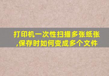 打印机一次性扫描多张纸张,保存时如何变成多个文件