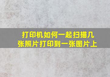 打印机如何一起扫描几张照片打印到一张图片上