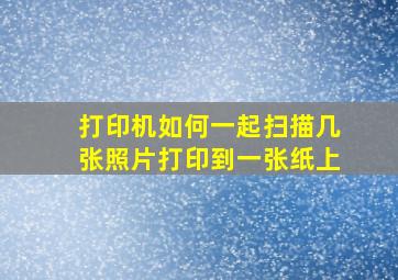 打印机如何一起扫描几张照片打印到一张纸上