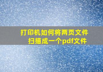 打印机如何将两页文件扫描成一个pdf文件