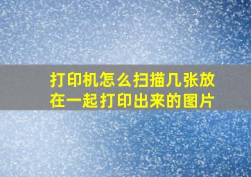 打印机怎么扫描几张放在一起打印出来的图片