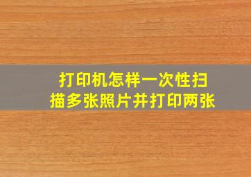 打印机怎样一次性扫描多张照片并打印两张