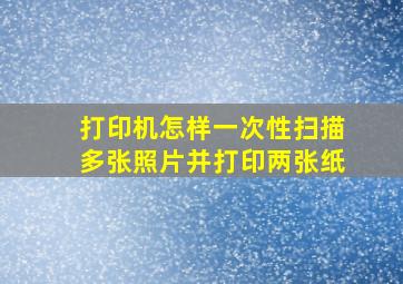 打印机怎样一次性扫描多张照片并打印两张纸