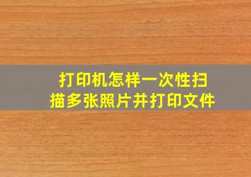 打印机怎样一次性扫描多张照片并打印文件