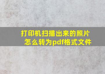 打印机扫描出来的照片怎么转为pdf格式文件