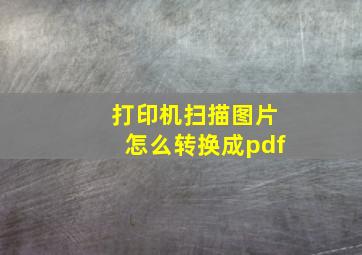 打印机扫描图片怎么转换成pdf