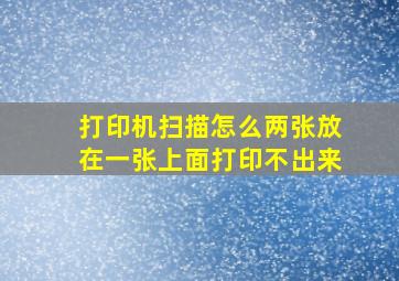 打印机扫描怎么两张放在一张上面打印不出来