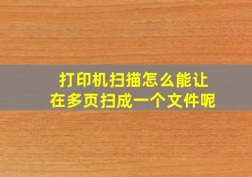 打印机扫描怎么能让在多页扫成一个文件呢